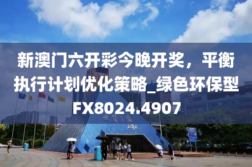 新澳门六开彩今晚开奖，平衡执行计划优化策略_绿色环保型FX8024.4907