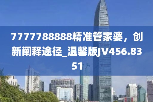 7777788888精准管家婆，创新阐释途径_温馨版JV456.8351