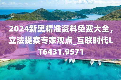 2024新奥精准资料免费大全，立法提案专家观点_互联时代LT6431.9571