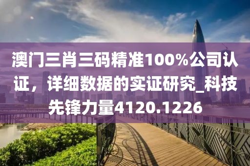 澳门三肖三码精准100%公司认证，详细数据的实证研究_科技先锋力量4120.1226