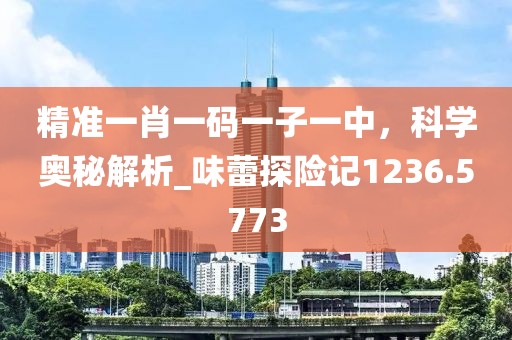 精准一肖一码一子一中，科学奥秘解析_味蕾探险记1236.5773