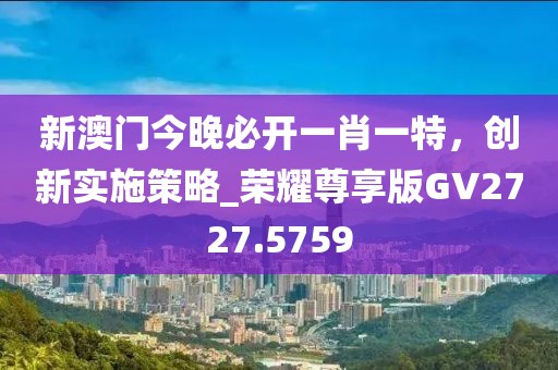 新澳门今晚必开一肖一特，创新实施策略_荣耀尊享版GV2727.5759