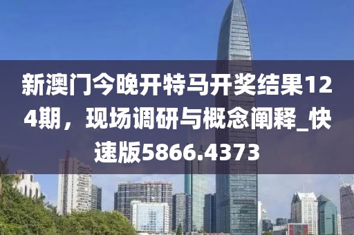 新澳门今晚开特马开奖结果124期，现场调研与概念阐释_快速版5866.4373