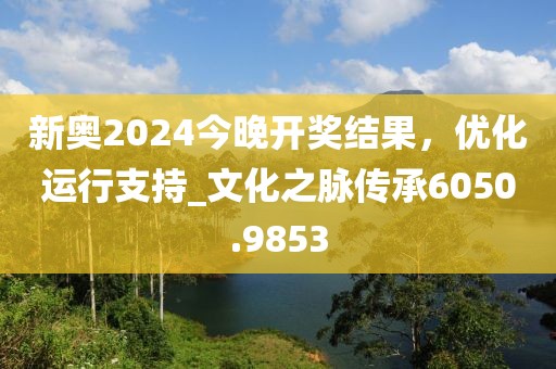 新奥2024今晚开奖结果，优化运行支持_文化之脉传承6050.9853