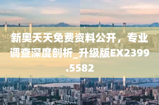 新奥天天免费资料公开，专业调查深度剖析_升级版EX2399.5582