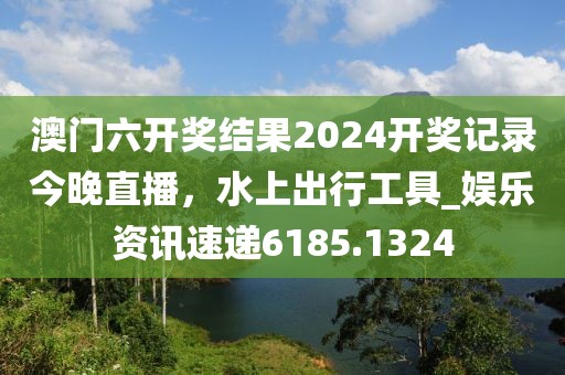 澳门六开奖结果2024开奖记录今晚直播，水上出行工具_娱乐资讯速递6185.1324