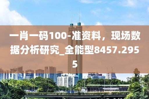 一肖一码100-准资料，现场数据分析研究_全能型8457.2955