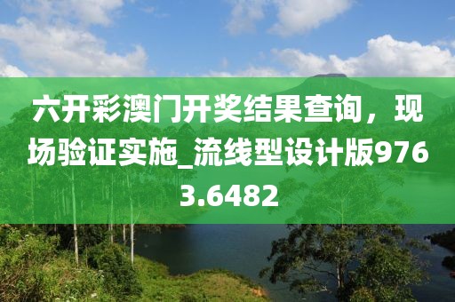 六开彩澳门开奖结果查询，现场验证实施_流线型设计版9763.6482