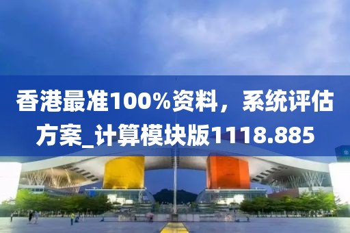 香港最准100%资料，系统评估方案_计算模块版1118.885