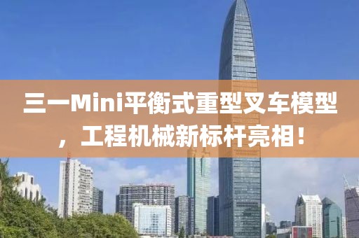 三一Mini平衡式重型叉车模型，工程机械新标杆亮相！