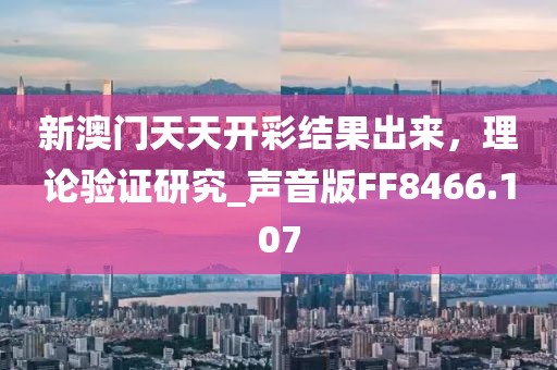 新澳门天天开彩结果出来，理论验证研究_声音版FF8466.107