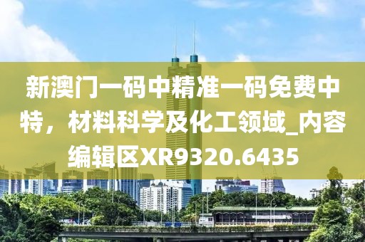 新澳门一码中精准一码免费中特，材料科学及化工领域_内容编辑区XR9320.6435