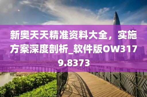 新奥天天精准资料大全，实施方案深度剖析_软件版OW3179.8373