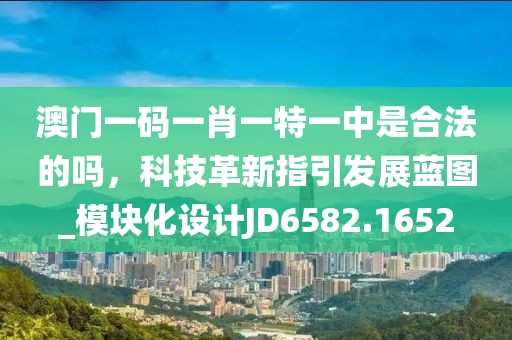 澳门一码一肖一特一中是合法的吗，科技革新指引发展蓝图_模块化设计JD6582.1652