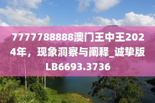 7777788888澳门王中王2024年，现象洞察与阐释_诚挚版LB6693.3736