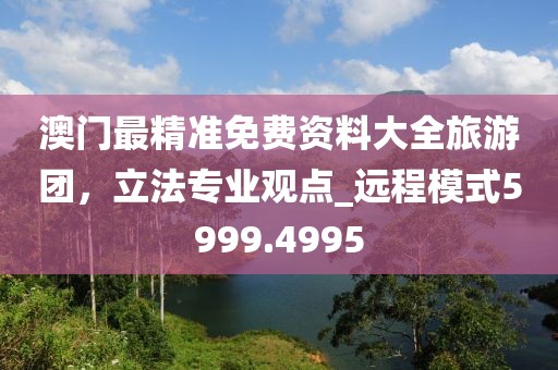 澳门最精准免费资料大全旅游团，立法专业观点_远程模式5999.4995