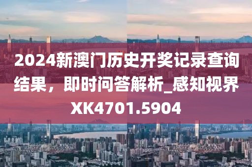 2024新澳门历史开奖记录查询结果，即时问答解析_感知视界XK4701.5904