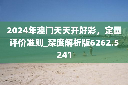 2024年澳门天天开好彩，定量评价准则_深度解析版6262.5241