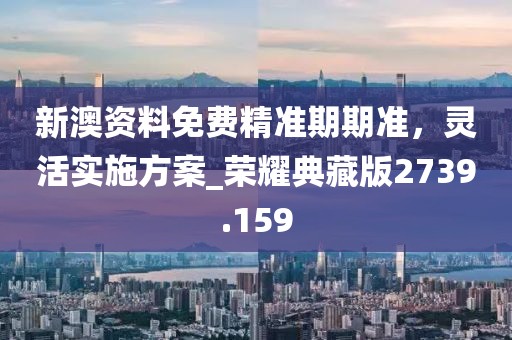 新澳资料免费精准期期准，灵活实施方案_荣耀典藏版2739.159