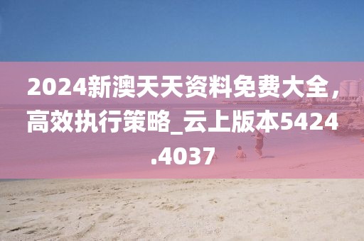 2024新澳天天资料免费大全，高效执行策略_云上版本5424.4037