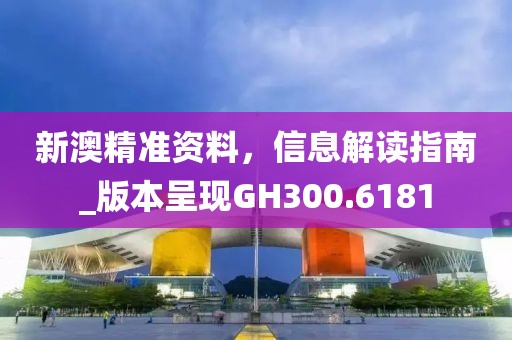 新澳精准资料，信息解读指南_版本呈现GH300.6181