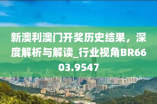 新澳利澳门开奖历史结果，深度解析与解读_行业视角BR6603.9547