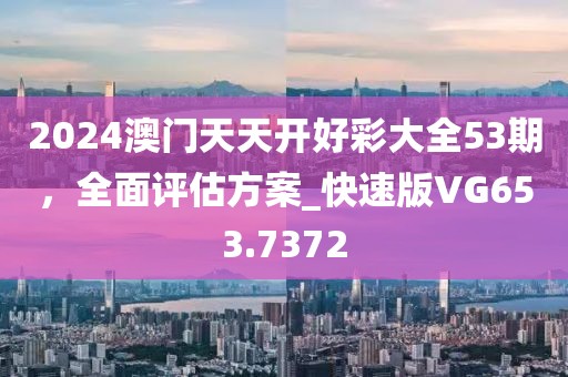 2024澳门天天开好彩大全53期，全面评估方案_快速版VG653.7372