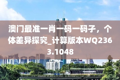 澳门最准一肖一码一码孑，个体差异探究_计算版本WQ2363.1048