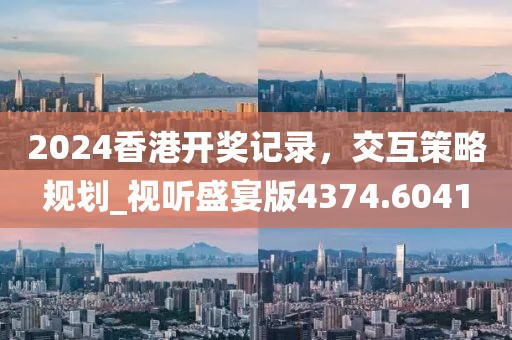 2024香港开奖记录，交互策略规划_视听盛宴版4374.6041