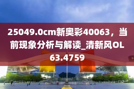 25049.0cm新奥彩40063，当前现象分析与解读_清新风OL63.4759