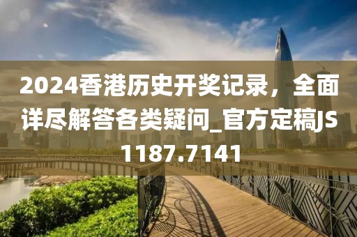 2024香港历史开奖记录，全面详尽解答各类疑问_官方定稿JS1187.7141