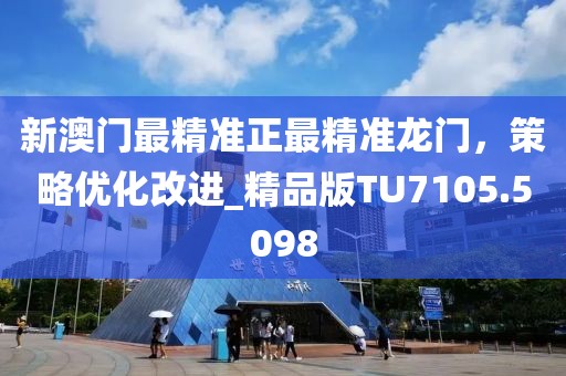 新澳门最精准正最精准龙门，策略优化改进_精品版TU7105.5098