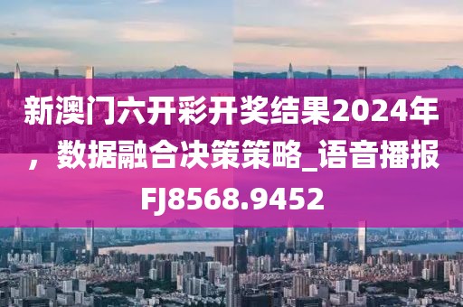 新澳门六开彩开奖结果2024年，数据融合决策策略_语音播报FJ8568.9452