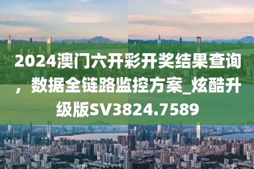 2024澳门六开彩开奖结果查询，数据全链路监控方案_炫酷升级版SV3824.7589