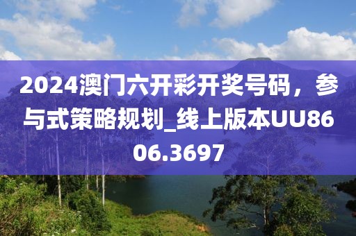 2024澳门六开彩开奖号码，参与式策略规划_线上版本UU8606.3697