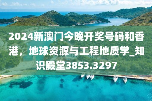 2024新澳门今晚开奖号码和香港，地球资源与工程地质学_知识殿堂3853.3297