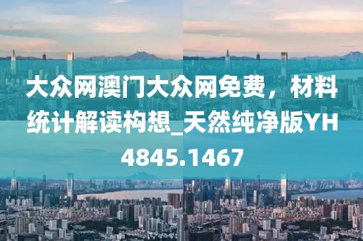 大众网澳门大众网免费，材料统计解读构想_天然纯净版YH4845.1467