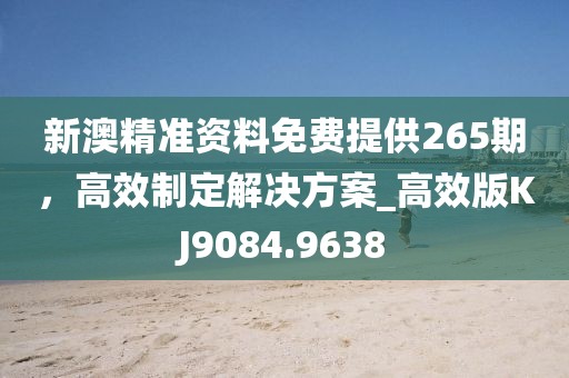 新澳精准资料免费提供265期，高效制定解决方案_高效版KJ9084.9638