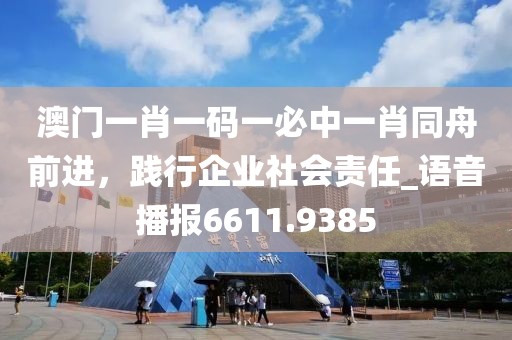 澳门一肖一码一必中一肖同舟前进，践行企业社会责任_语音播报6611.9385