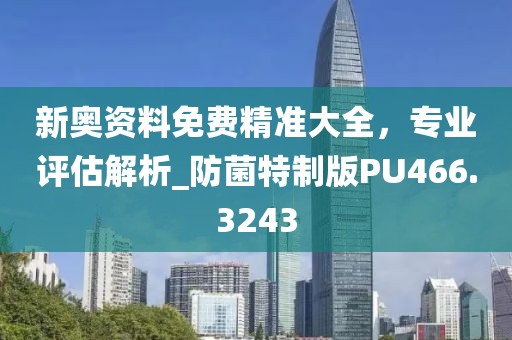 新奥资料免费精准大全，专业评估解析_防菌特制版PU466.3243