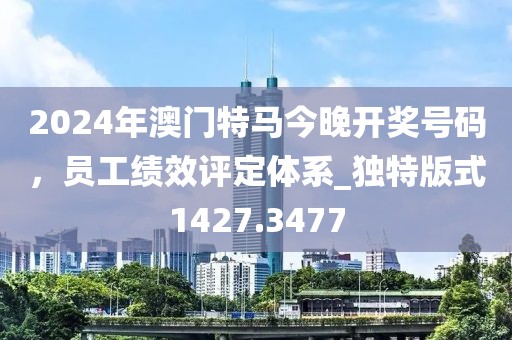 2024年澳门特马今晚开奖号码，员工绩效评定体系_独特版式1427.3477