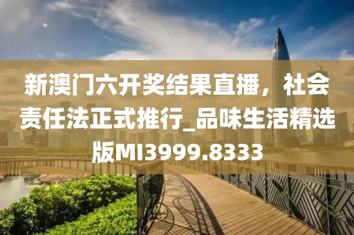 新澳门六开奖结果直播，社会责任法正式推行_品味生活精选版MI3999.8333