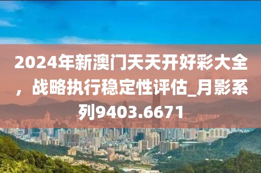 2024年新澳门天天开好彩大全，战略执行稳定性评估_月影系列9403.6671