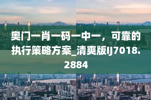 奥门一肖一码一中一，可靠的执行策略方案_清爽版IJ7018.2884