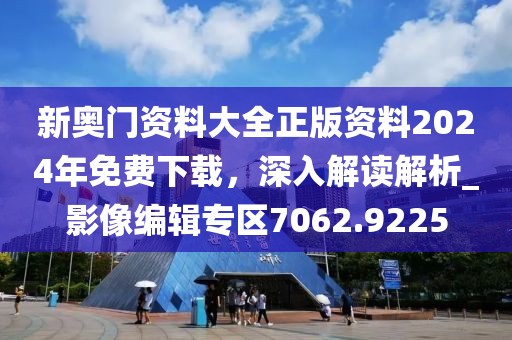 新奥门资料大全正版资料2024年免费下载，深入解读解析_影像编辑专区7062.9225