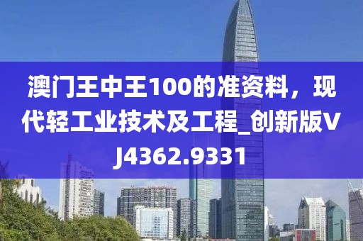 澳门王中王100的准资料，现代轻工业技术及工程_创新版VJ4362.9331