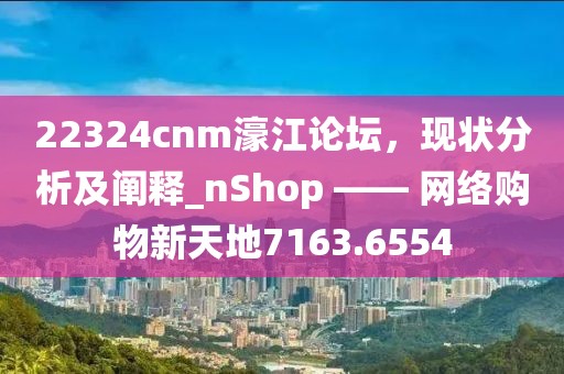 22324cnm濠江论坛，现状分析及阐释_nShop —— 网络购物新天地7163.6554