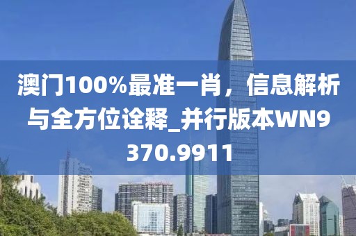 澳门100%最准一肖，信息解析与全方位诠释_并行版本WN9370.9911