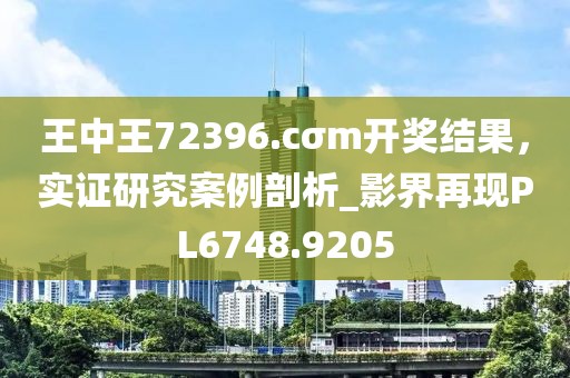 王中王72396.cσm开奖结果，实证研究案例剖析_影界再现PL6748.9205