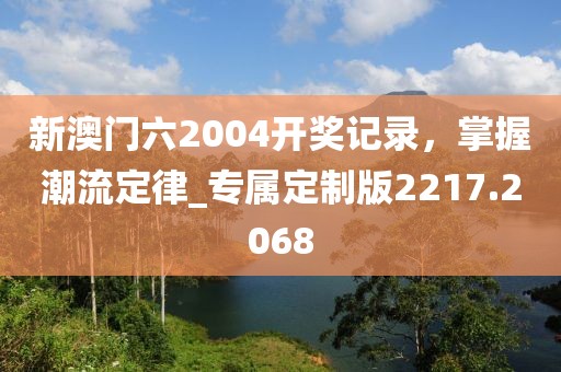 新澳门六2004开奖记录，掌握潮流定律_专属定制版2217.2068